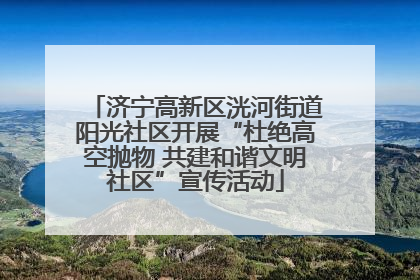 济宁高新区洸河街道阳光社区开展“杜绝高空抛物 共建和谐文明社区”宣传活动